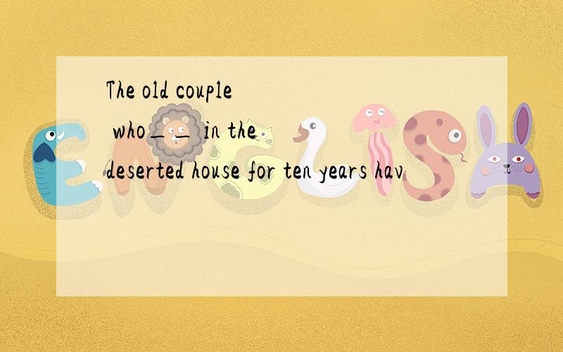 The old couple who__ in the deserted house for ten years hav