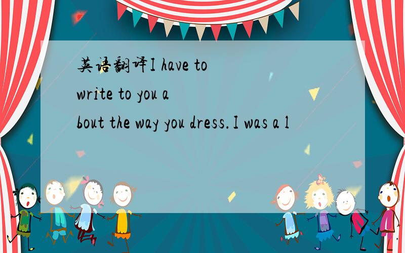英语翻译I have to write to you about the way you dress.I was a l