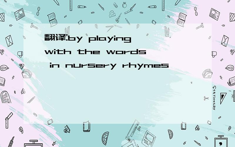 翻译:by playing with the words in nursery rhymes
