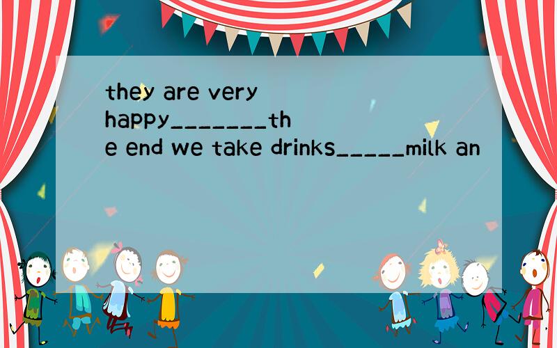 they are very happy_______the end we take drinks_____milk an