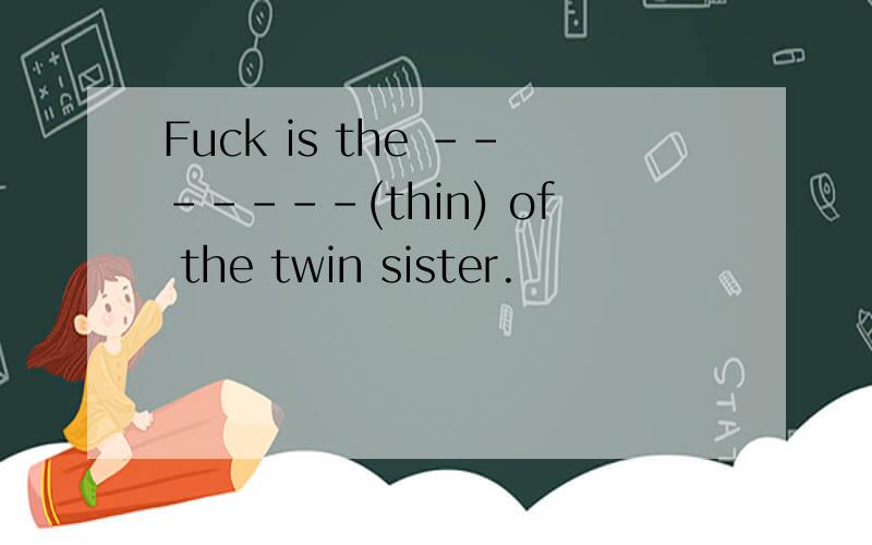 Fuck is the -------(thin) of the twin sister.