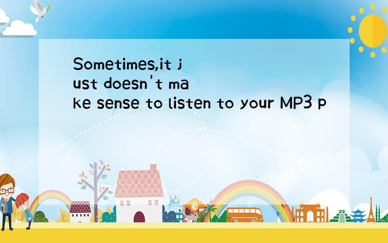 Sometimes,it just doesn't make sense to listen to your MP3 p