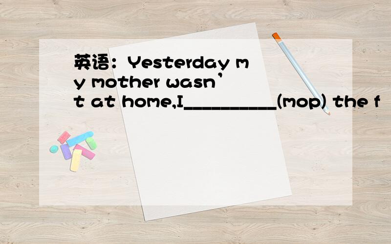 英语：Yesterday my mother wasn’t at home,I__________(mop) the f
