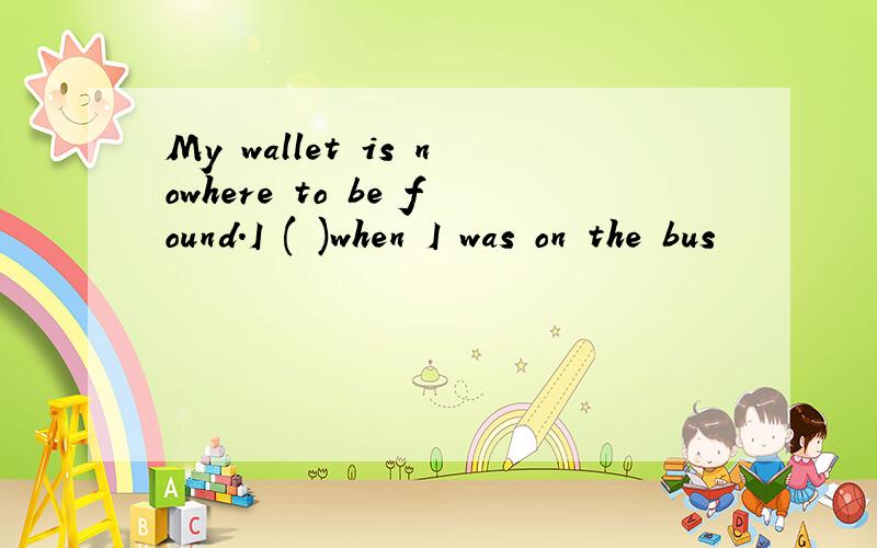 My wallet is nowhere to be found.I ( )when I was on the bus