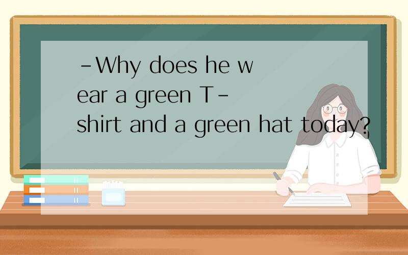 -Why does he wear a green T-shirt and a green hat today?