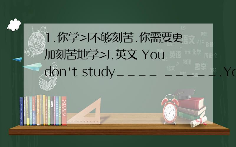 1.你学习不够刻苦.你需要更加刻苦地学习.英文 You don't study____ _____.You need t