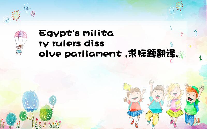Egypt's military rulers dissolve parliament ,求标题翻译,