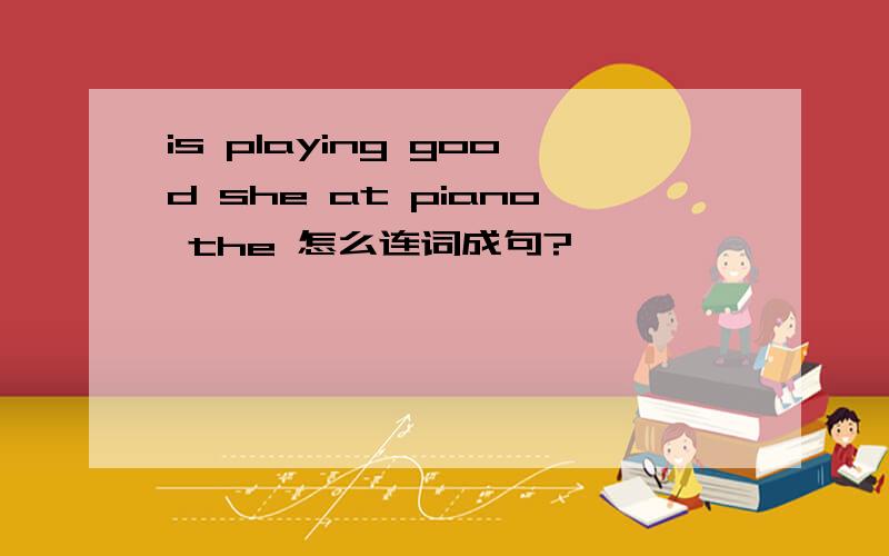 is playing good she at piano the 怎么连词成句?