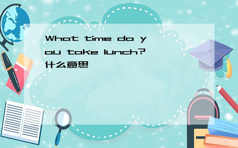 What time do you take lunch?什么意思