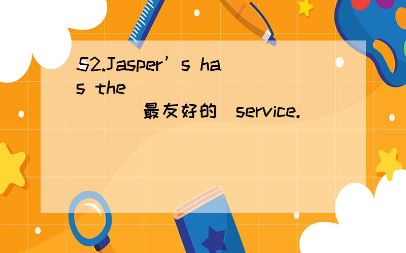 52.Jasper’s has the_ _________ (最友好的)service.