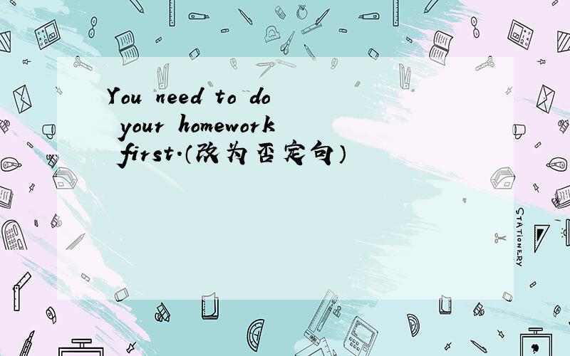 You need to do your homework first.（改为否定句）