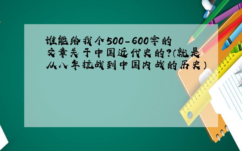 谁能给我个500-600字的文章关于中国近代史的?（就是从八年抗战到中国内战的历史）