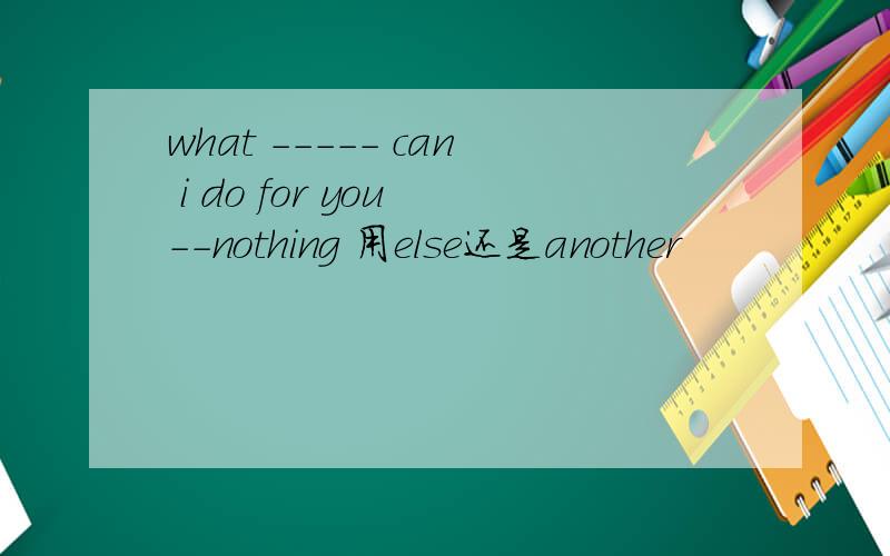 what ----- can i do for you --nothing 用else还是another