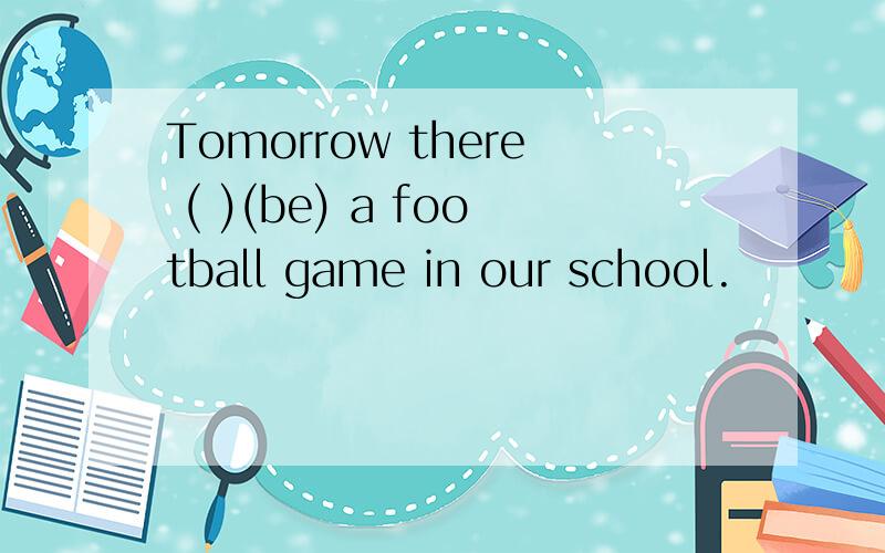 Tomorrow there ( )(be) a football game in our school.