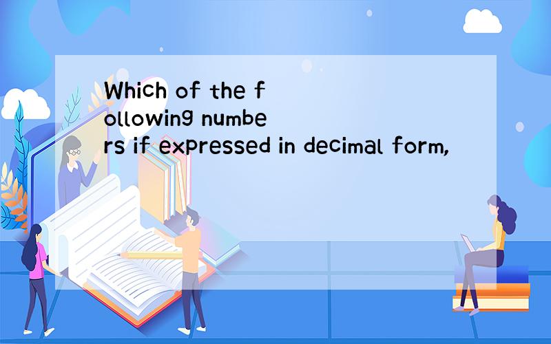 Which of the following numbers if expressed in decimal form,
