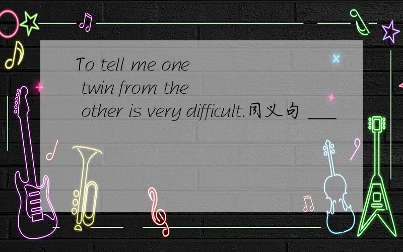 To tell me one twin from the other is very difficult.同义句 ___