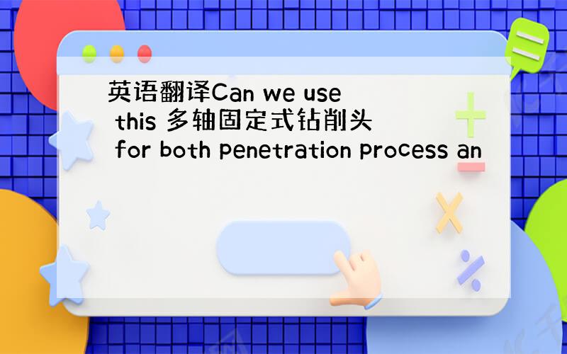 英语翻译Can we use this 多轴固定式钻削头 for both penetration process an