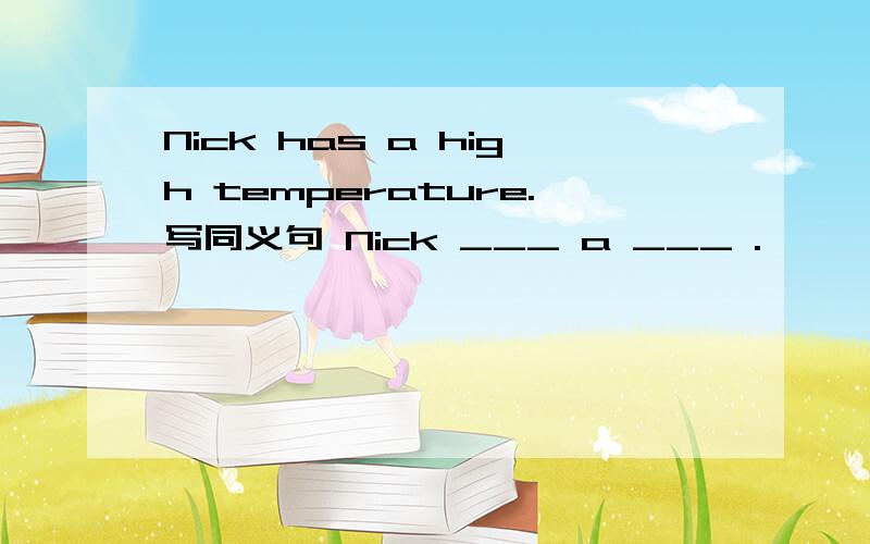 Nick has a high temperature.写同义句 Nick ___ a ___ .