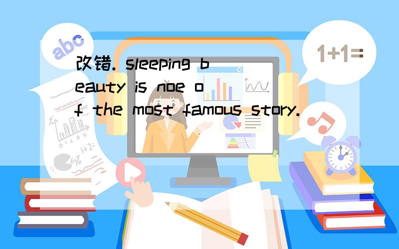 改错. sleeping beauty is noe of the most famous story.