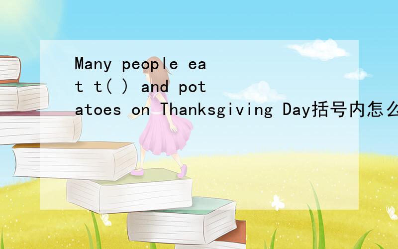 Many people eat t( ) and potatoes on Thanksgiving Day括号内怎么填
