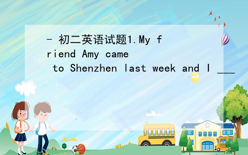 - 初二英语试题1.My friend Amy came to Shenzhen last week and I ___