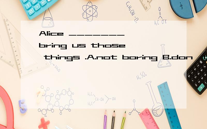 Alice _______ bring us those things .A.not boring B.don't br