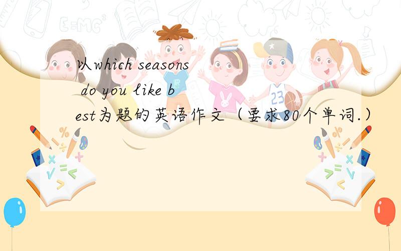 以which seasons do you like best为题的英语作文（要求80个单词.）