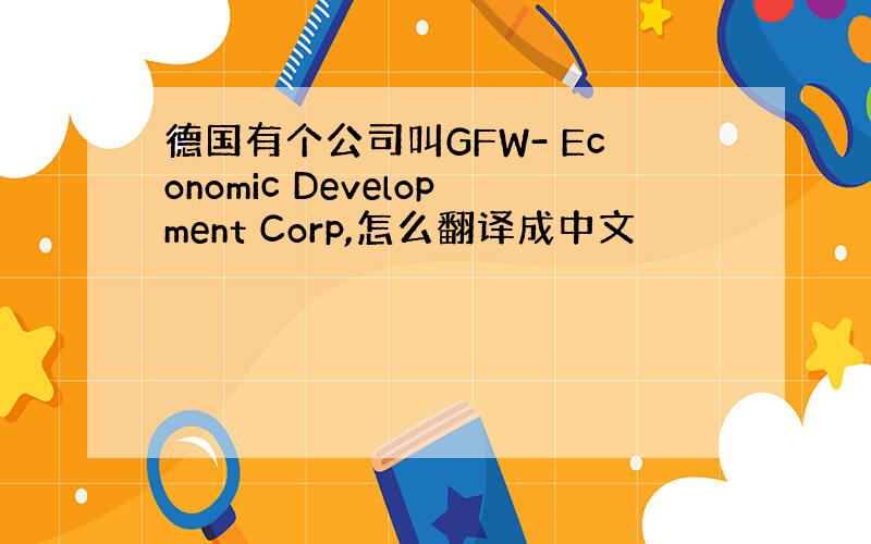 德国有个公司叫GFW- Economic Development Corp,怎么翻译成中文