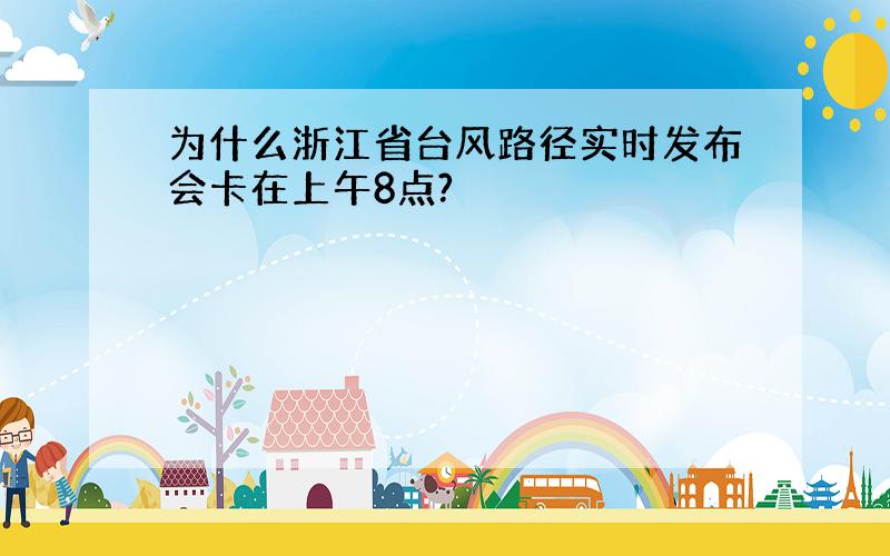 为什么浙江省台风路径实时发布会卡在上午8点?
