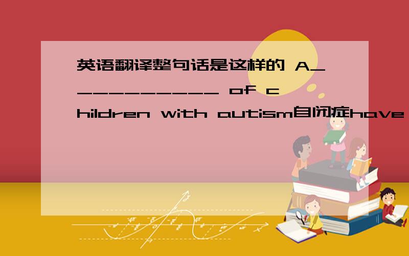 英语翻译整句话是这样的 A__________ of children with autism自闭症have a com