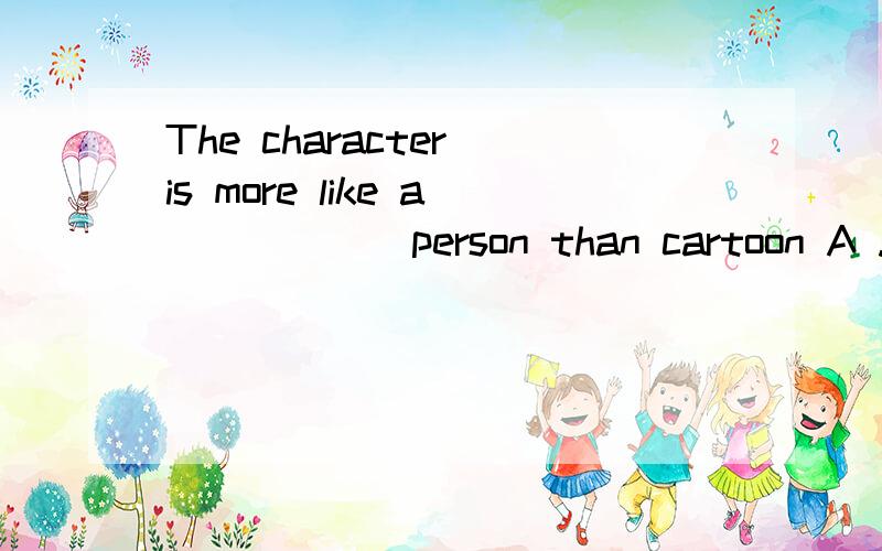 The character is more like a _____ person than cartoon A .re