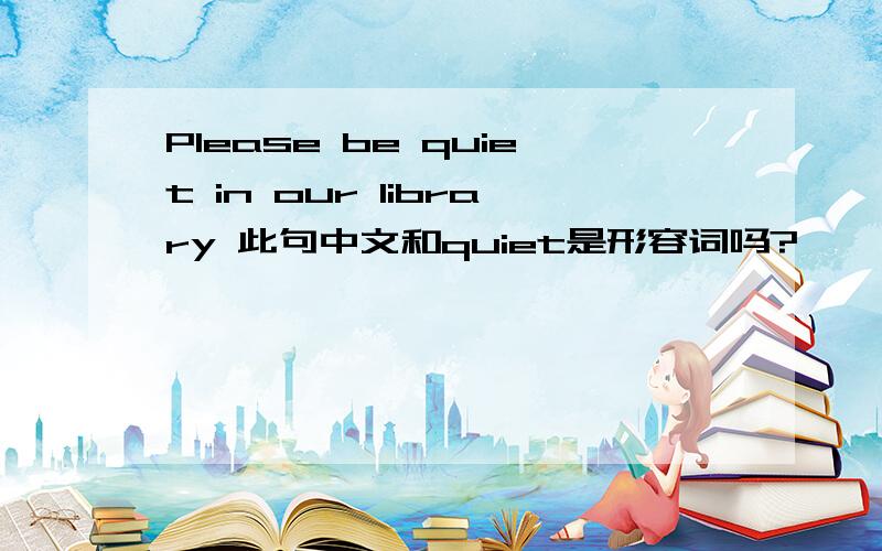 Please be quiet in our library 此句中文和quiet是形容词吗?