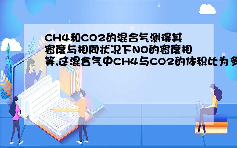 CH4和CO2的混合气测得其密度与相同状况下NO的密度相等,这混合气中CH4与CO2的体积比为多少?