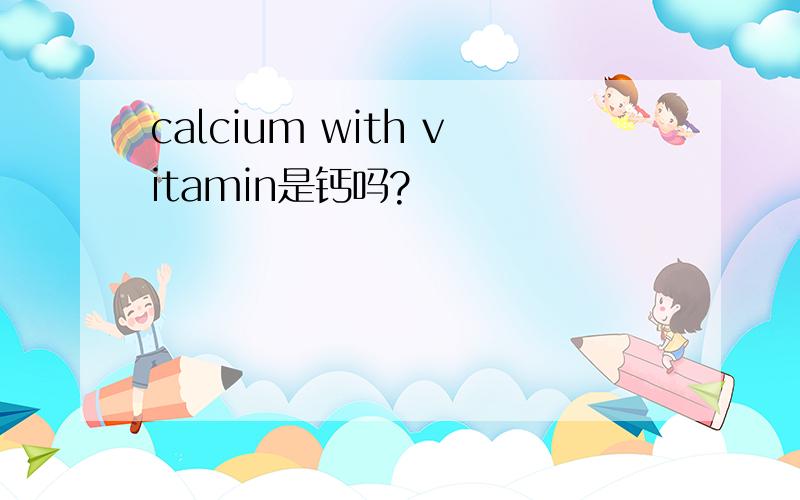 calcium with vitamin是钙吗?