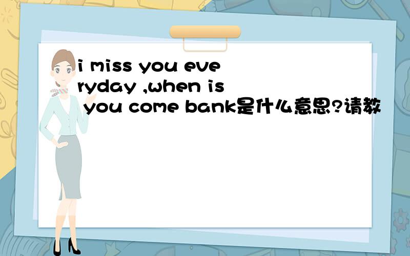 i miss you everyday ,when is you come bank是什么意思?请教