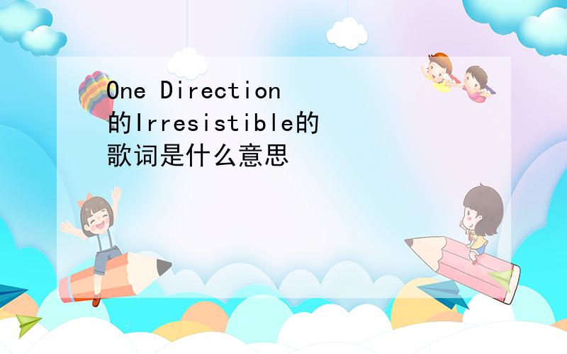 One Direction 的Irresistible的歌词是什么意思