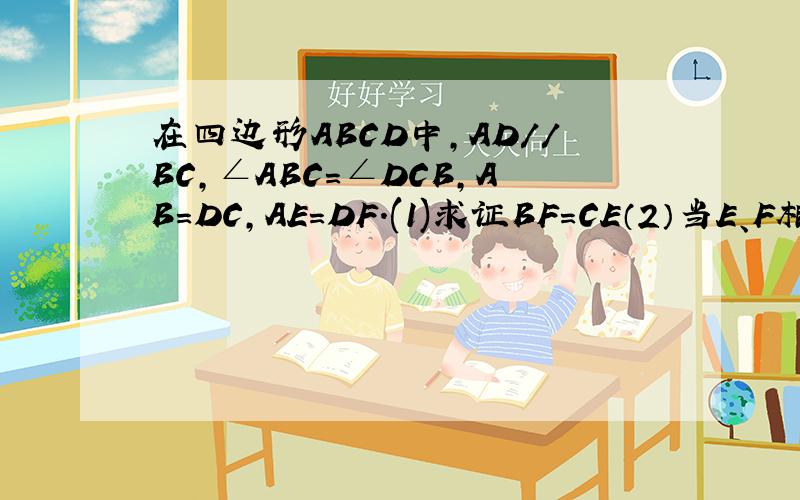 在四边形ABCD中,AD//BC,∠ABC=∠DCB,AB=DC,AE=DF.(1)求证BF=CE（2）当E、F相向运动