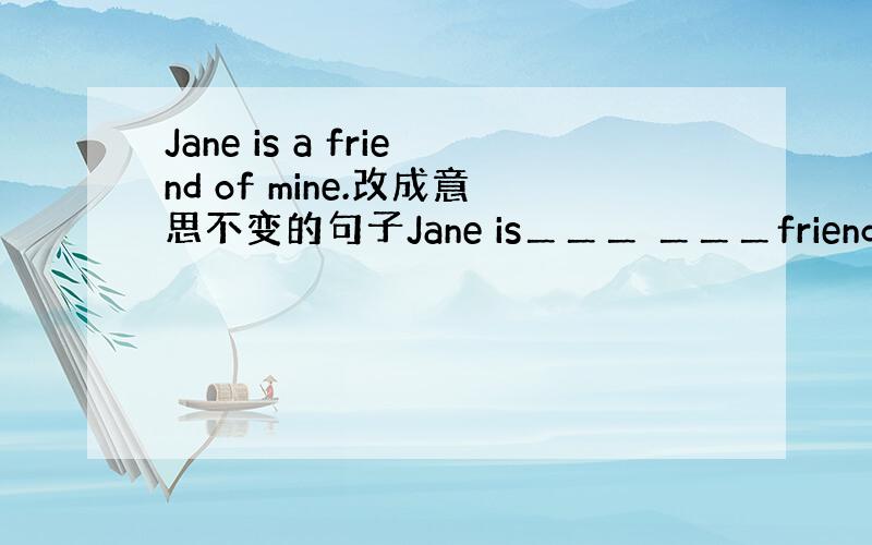 Jane is a friend of mine.改成意思不变的句子Jane is＿＿＿ ＿＿＿friends