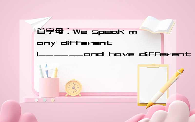 首字母：We speak many different l______and have different ideas.