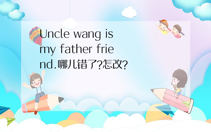 Uncle wang is my father friend.哪儿错了?怎改?