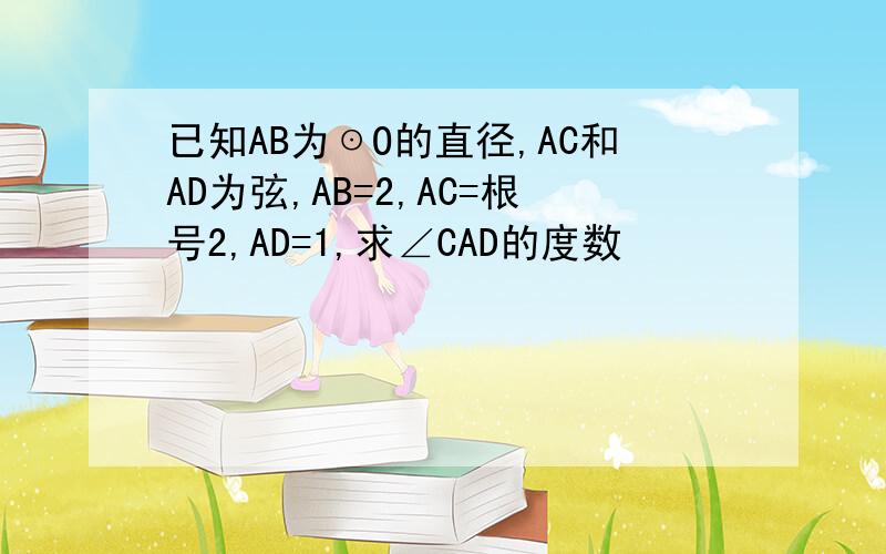 已知AB为☉O的直径,AC和AD为弦,AB=2,AC=根号2,AD=1,求∠CAD的度数