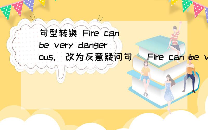 句型转换 Fire can be very dangerous.(改为反意疑问句） Fire can be very d