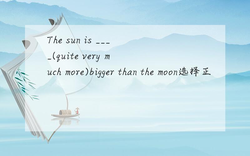 The sun is ____(quite very much more)bigger than the moon选择正