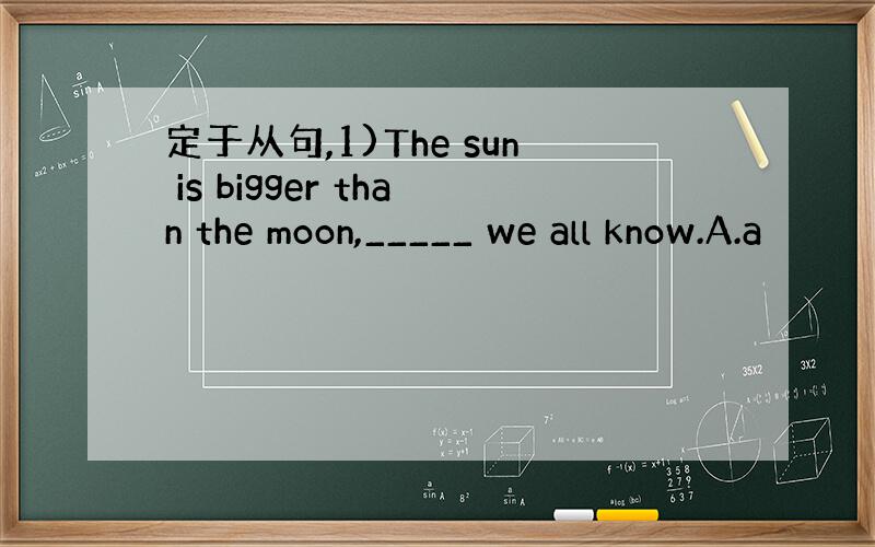 定于从句,1)The sun is bigger than the moon,_____ we all know.A.a
