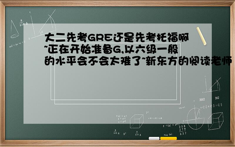 大二先考GRE还是先考托福啊~正在开始准备G,以六级一般的水平会不会太难了~新东方的阅读老师