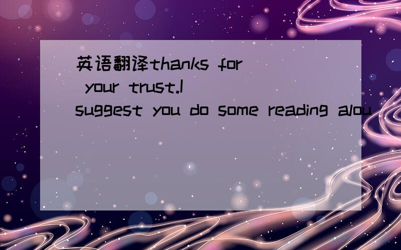 英语翻译thanks for your trust.I suggest you do some reading alou