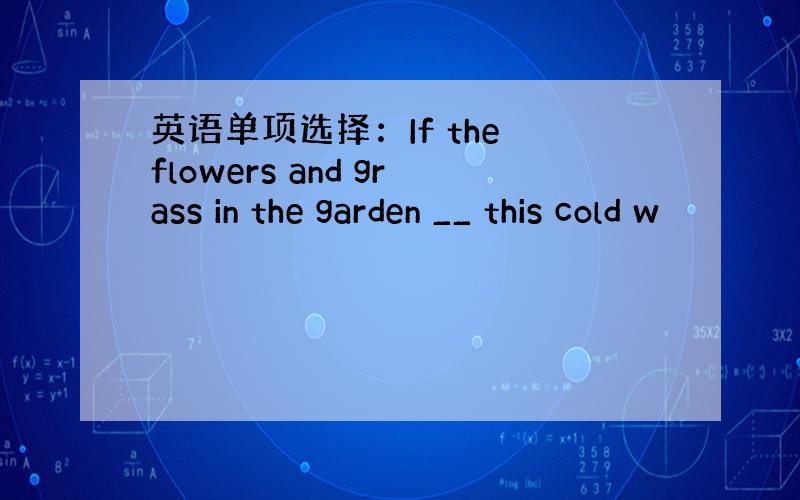 英语单项选择：If the flowers and grass in the garden __ this cold w