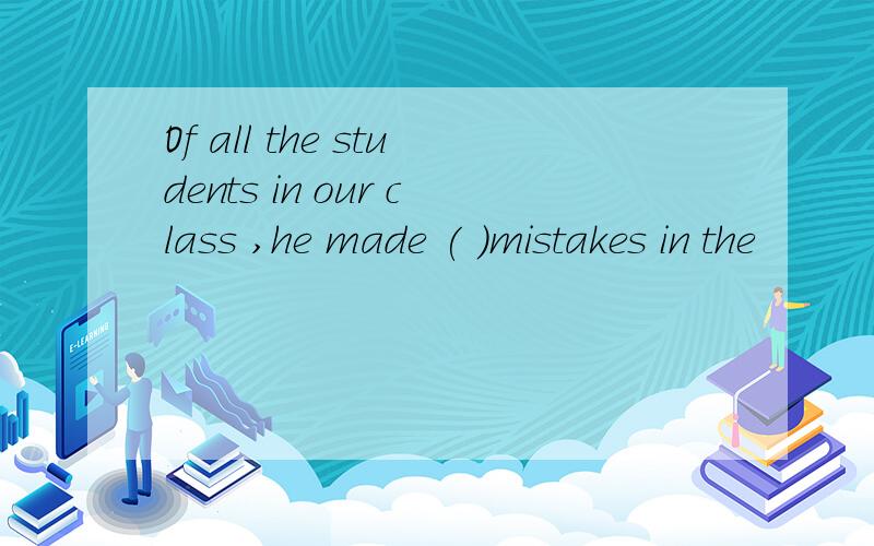 Of all the students in our class ,he made ( )mistakes in the