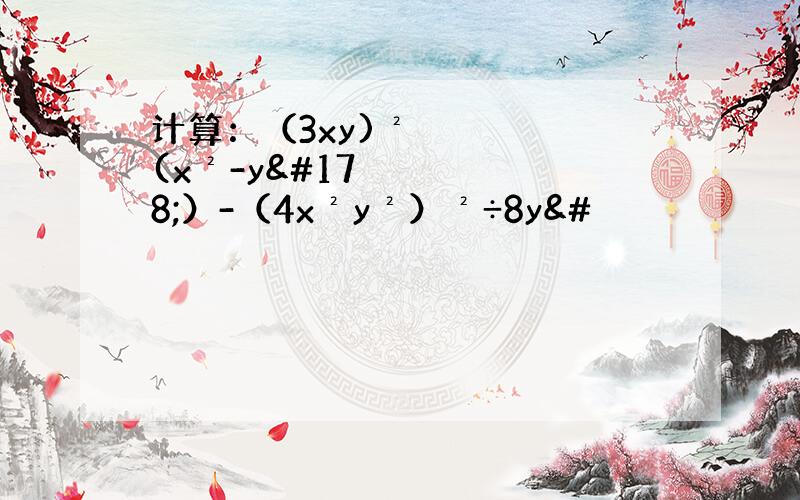 计算：（3xy)²(x²-y²）-（4x²y²）²÷8y&#