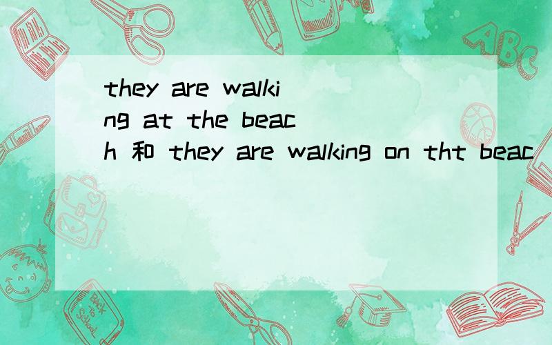 they are walking at the beach 和 they are walking on tht beac